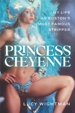 Book cover for Lucy Wightman’s memoir Princess Cheyenne: My Life as Boston’s Most Famous Stripper, featuring Wightman in a blue feathered costume.